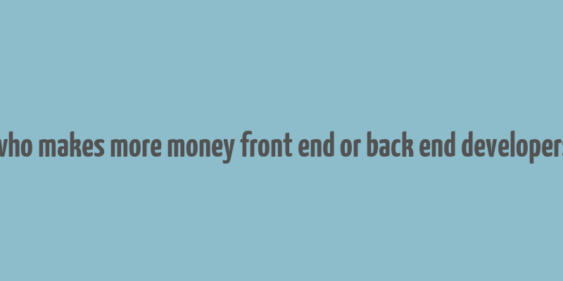 who makes more money front end or back end developers