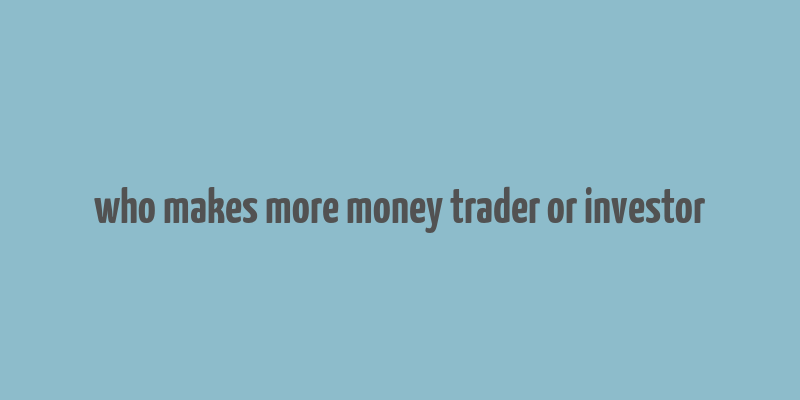 who makes more money trader or investor