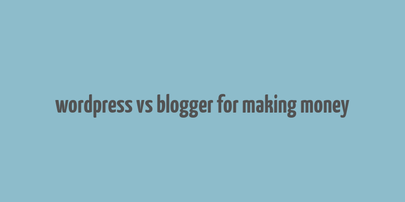 wordpress vs blogger for making money