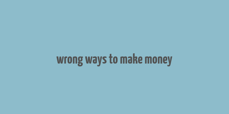 wrong ways to make money