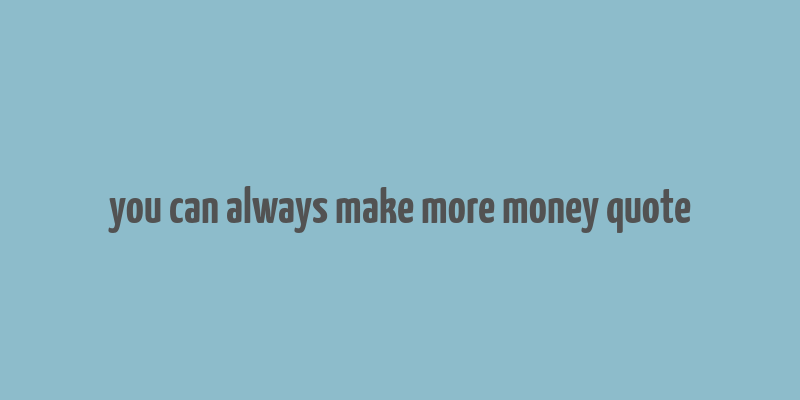 you can always make more money quote