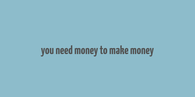 you need money to make money