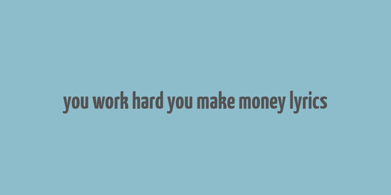 you work hard you make money lyrics