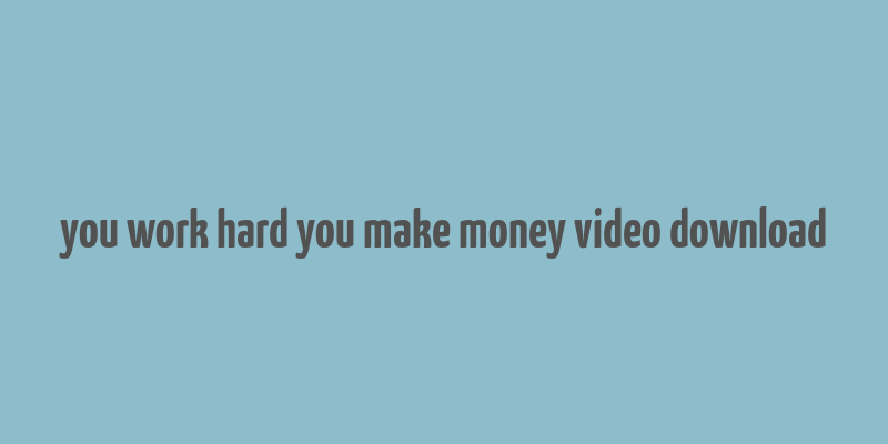 you work hard you make money video download