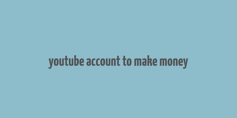 youtube account to make money