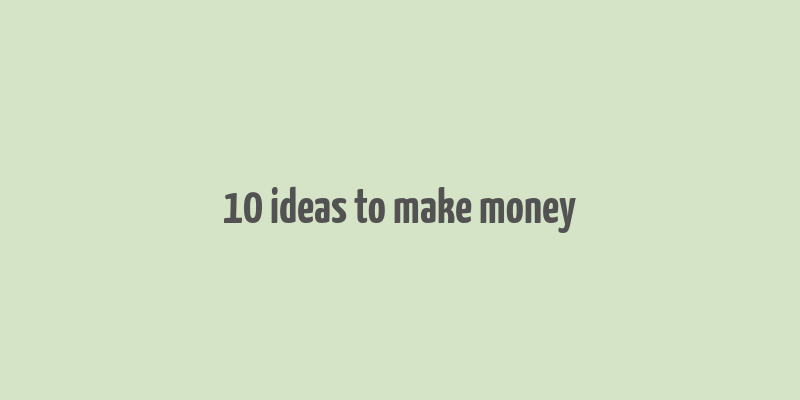 10 ideas to make money