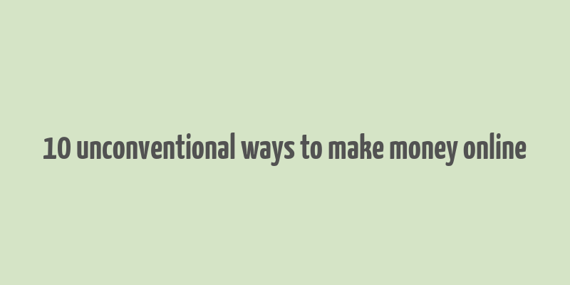 10 unconventional ways to make money online