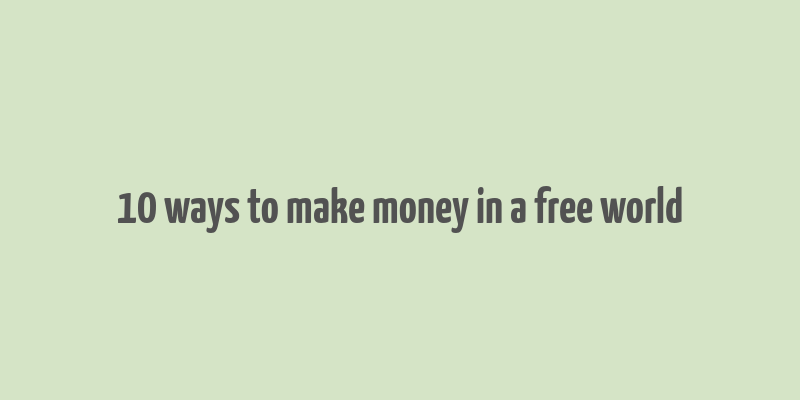 10 ways to make money in a free world