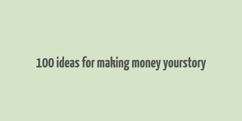 100 ideas for making money yourstory