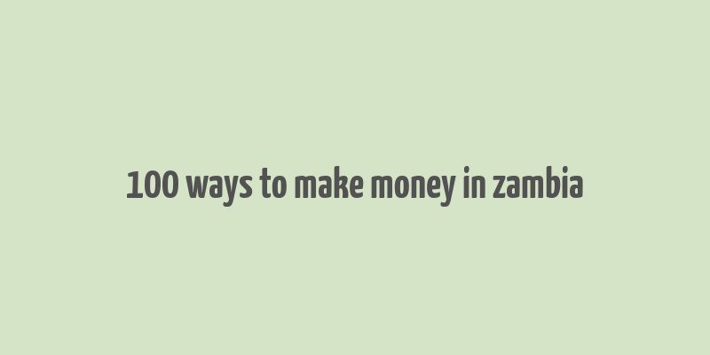 100 ways to make money in zambia