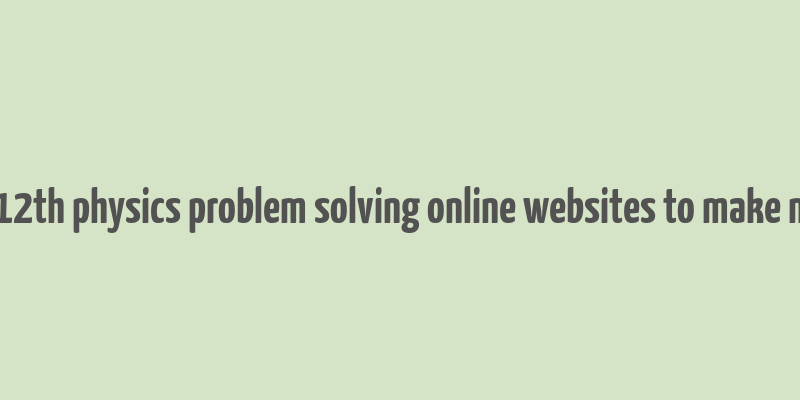 11th 12th physics problem solving online websites to make money