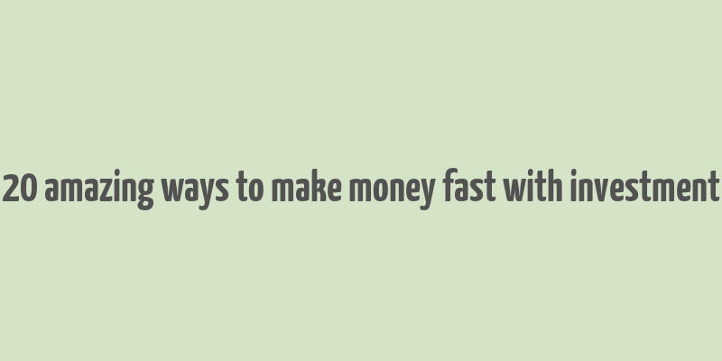 20 amazing ways to make money fast with investment