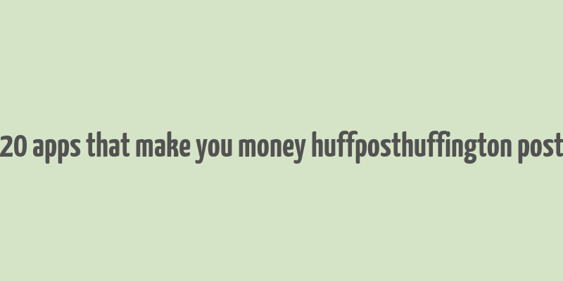 20 apps that make you money huffposthuffington post