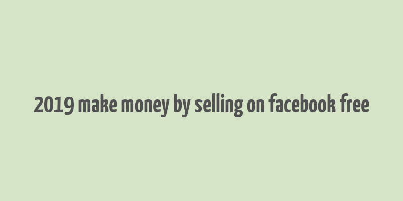 2019 make money by selling on facebook free