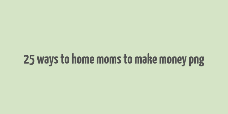 25 ways to home moms to make money png