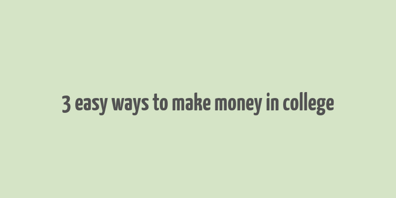 3 easy ways to make money in college