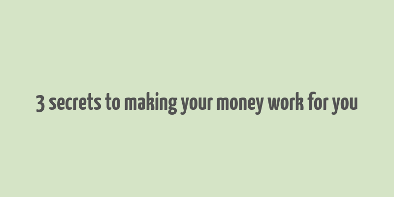 3 secrets to making your money work for you