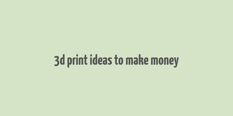 3d print ideas to make money