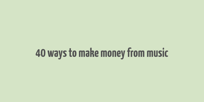 40 ways to make money from music