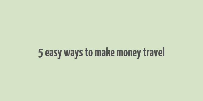 5 easy ways to make money travel