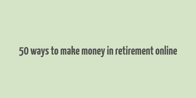 50 ways to make money in retirement online