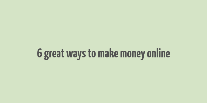 6 great ways to make money online