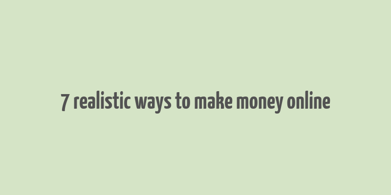 7 realistic ways to make money online