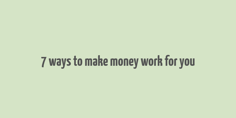 7 ways to make money work for you