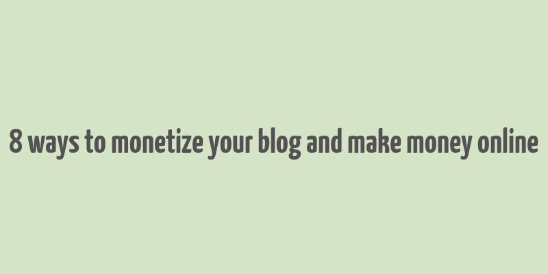 8 ways to monetize your blog and make money online