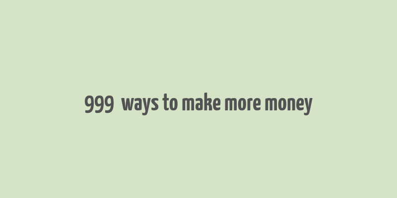 999+ ways to make more money