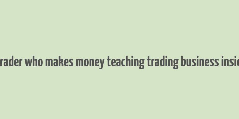 a trader who makes money teaching trading business insider