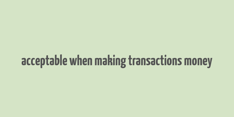 acceptable when making transactions money