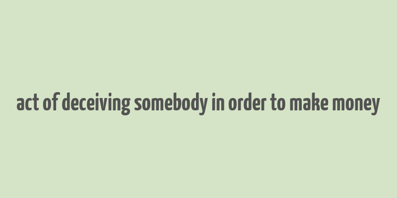 act of deceiving somebody in order to make money