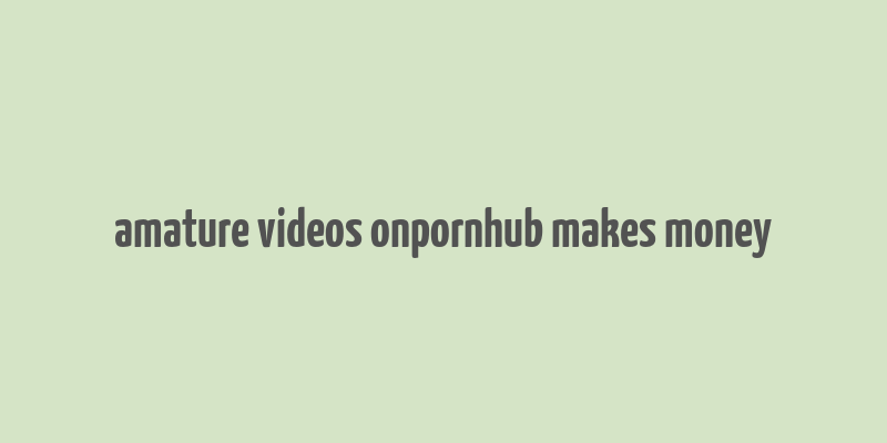 amature videos onpornhub makes money