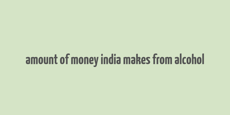 amount of money india makes from alcohol