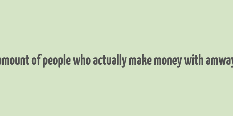 amount of people who actually make money with amway