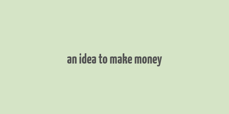 an idea to make money