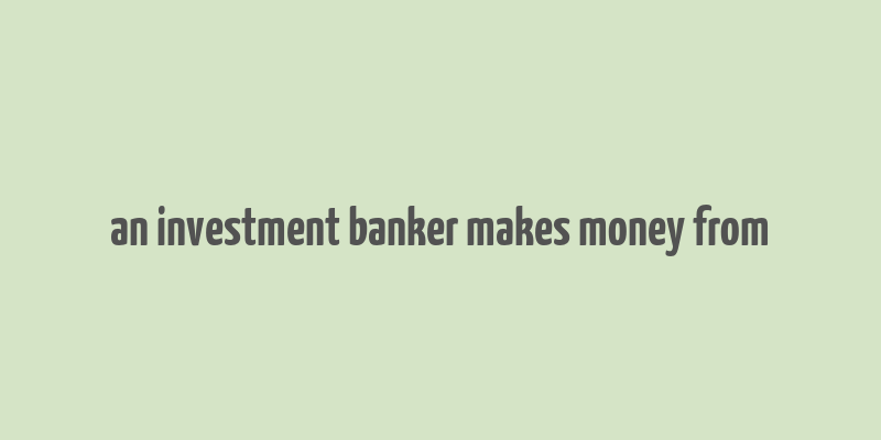 an investment banker makes money from