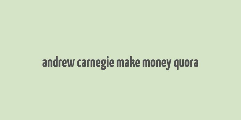 andrew carnegie make money quora