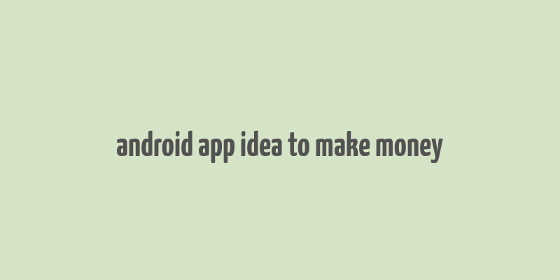 android app idea to make money