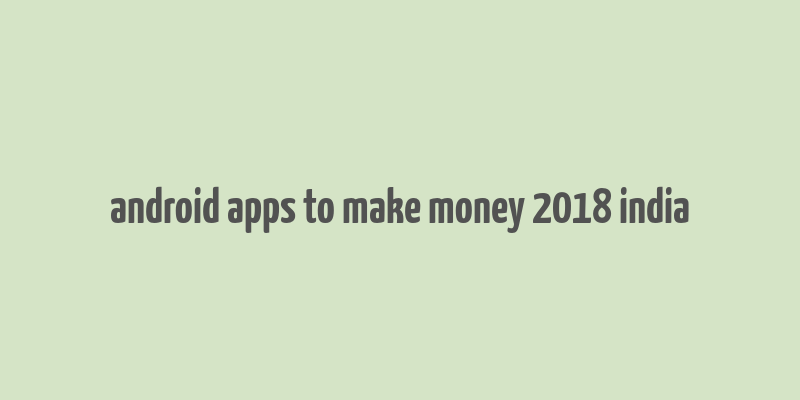 android apps to make money 2018 india