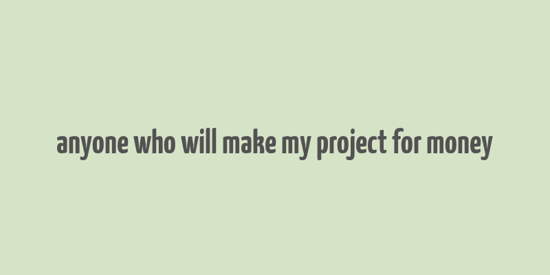 anyone who will make my project for money