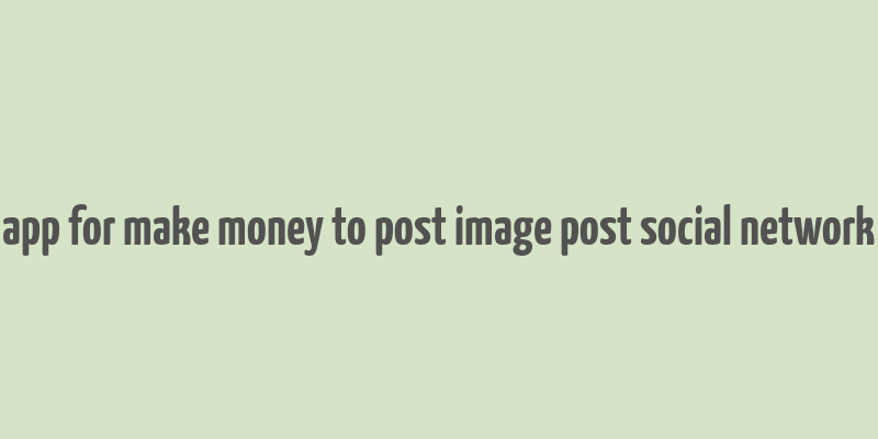 app for make money to post image post social network