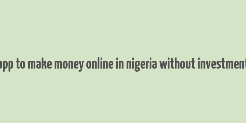 app to make money online in nigeria without investment