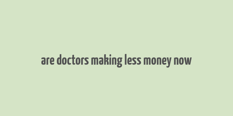 are doctors making less money now