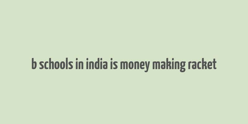 b schools in india is money making racket