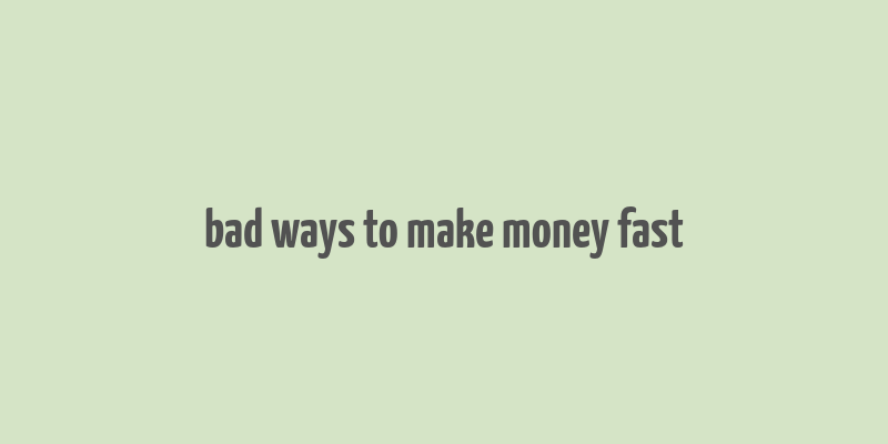 bad ways to make money fast