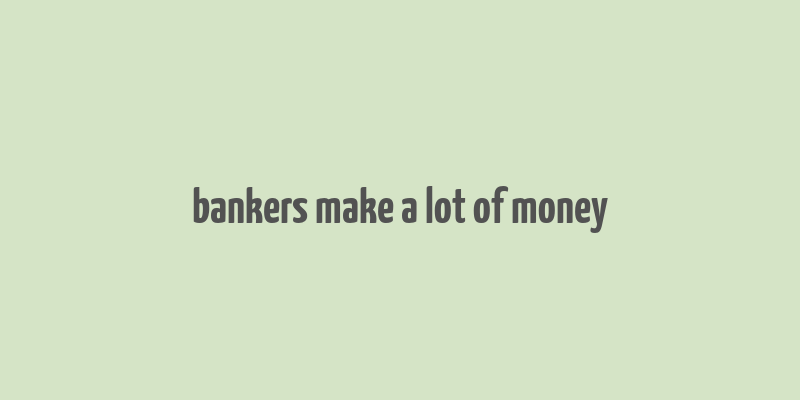 bankers make a lot of money