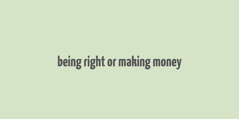 being right or making money