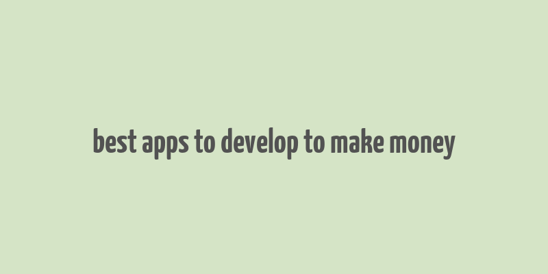 best apps to develop to make money